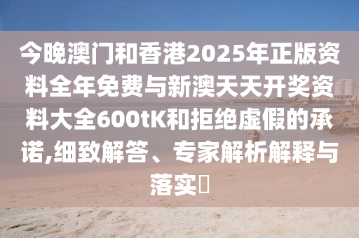 今晚澳門和香港2025年正版資料全年免費(fèi)與新澳天天開獎(jiǎng)資料大全600tK和拒絕虛假的承諾,細(xì)致解答、專家解析解釋與落實(shí)?