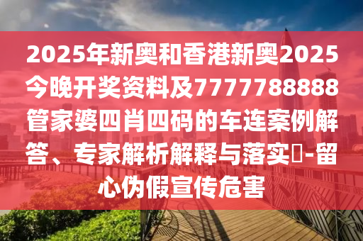 2025年新奧和香港新奧2025今晚開(kāi)獎(jiǎng)資料及7777788888管家婆四肖四碼的車(chē)連案例解答、專(zhuān)家解析解釋與落實(shí)?-留心偽假宣傳危害