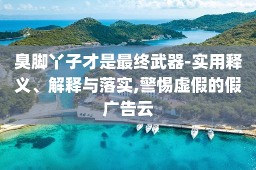 臭腳丫子才是最終武器-實(shí)用釋義、解釋與落實(shí),警惕虛假的假廣告云