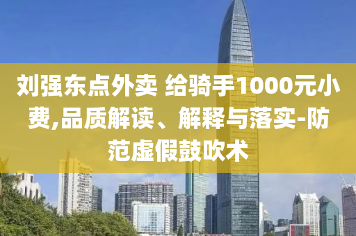 劉強(qiáng)東點(diǎn)外賣 給騎手1000元小費(fèi),品質(zhì)解讀、解釋與落實(shí)-防范虛假鼓吹術(shù)