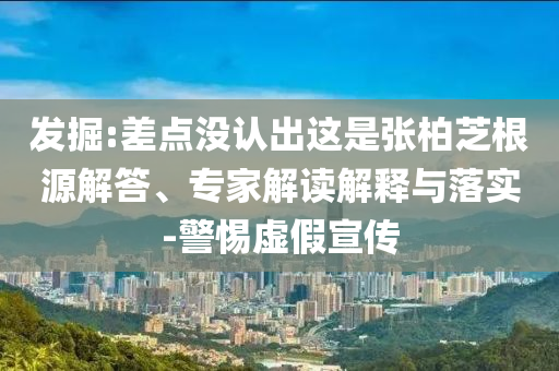 發(fā)掘:差點沒認出這是張柏芝根源解答、專家解讀解釋與落實-警惕虛假宣傳