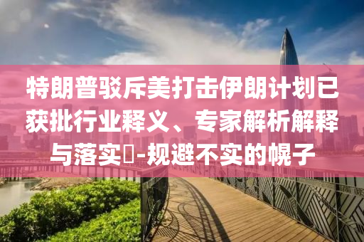 特朗普駁斥美打擊伊朗計劃已獲批行業(yè)釋義、專家解析解釋與落實?-規(guī)避不實的幌子