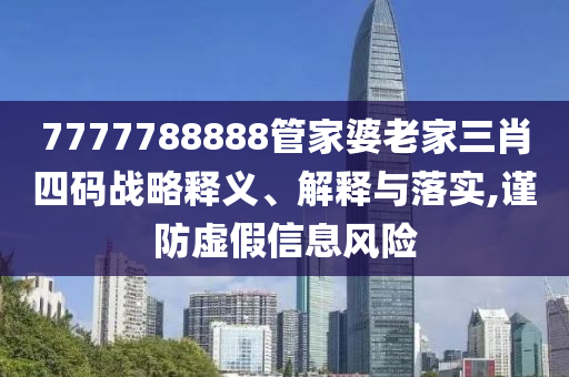 7777788888管家婆老家三肖四碼戰(zhàn)略釋義、解釋與落實(shí),謹(jǐn)防虛假信息風(fēng)險(xiǎn)