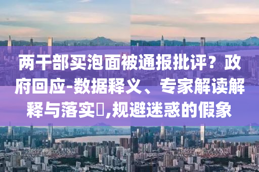 兩干部買泡面被通報批評？政府回應(yīng)-數(shù)據(jù)釋義、專家解讀解釋與落實?,規(guī)避迷惑的假象