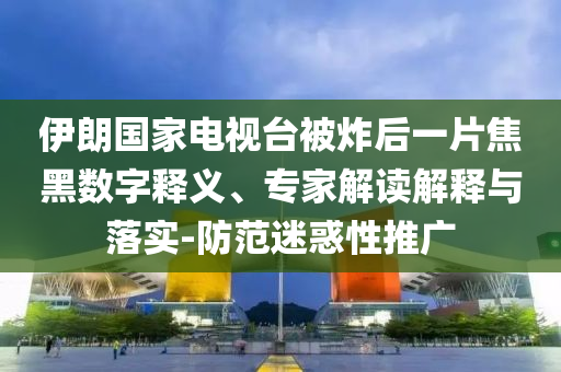 伊朗國(guó)家電視臺(tái)被炸后一片焦黑數(shù)字釋義、專家解讀解釋與落實(shí)-防范迷惑性推廣