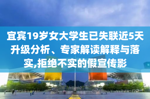 宜賓19歲女大學(xué)生已失聯(lián)近5天升級(jí)分析、專家解讀解釋與落實(shí),拒絕不實(shí)的假宣傳影