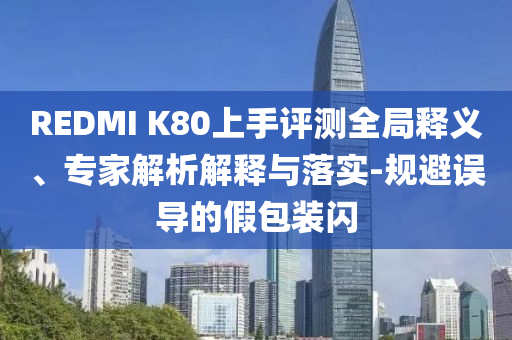 REDMI K80上手評測全局釋義、專家解析解釋與落實(shí)-規(guī)避誤導(dǎo)的假包裝閃