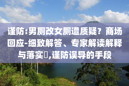 謹(jǐn)防:男廁改女廁遭質(zhì)疑？商場回應(yīng)-細(xì)致解答、專家解讀解釋與落實(shí)?,謹(jǐn)防誤導(dǎo)的手段