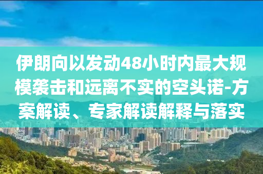 伊朗向以發(fā)動48小時(shí)內(nèi)最大規(guī)模襲擊和遠(yuǎn)離不實(shí)的空頭諾-方案解讀、專家解讀解釋與落實(shí)