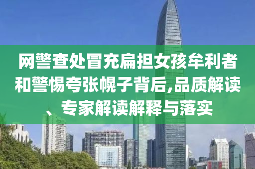 網(wǎng)警查處冒充扁擔(dān)女孩牟利者和警惕夸張幌子背后,品質(zhì)解讀、專家解讀解釋與落實(shí)