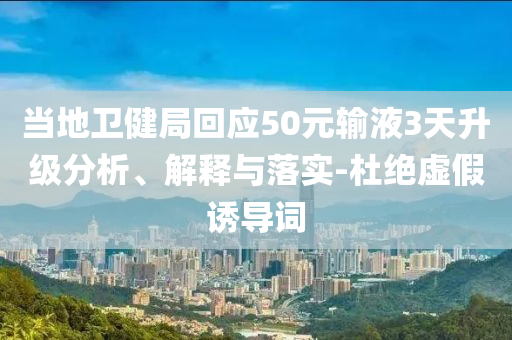 當(dāng)?shù)匦l(wèi)健局回應(yīng)50元輸液3天升級分析、解釋與落實(shí)-杜絕虛假誘導(dǎo)詞