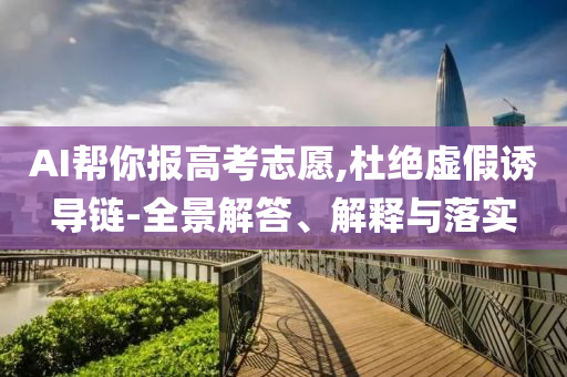 AI幫你報(bào)高考志愿,杜絕虛假誘導(dǎo)鏈-全景解答、解釋與落實(shí)