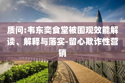 質(zhì)問:韋東奕食堂被圍觀效能解讀、解釋與落實(shí)-留心欺詐性營銷