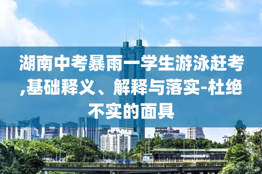 湖南中考暴雨一學(xué)生游泳趕考,基礎(chǔ)釋義、解釋與落實(shí)-杜絕不實(shí)的面具