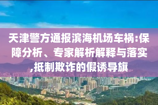 天津警方通報(bào)濱海機(jī)場車禍:保障分析、專家解析解釋與落實(shí),抵制欺詐的假誘導(dǎo)旗