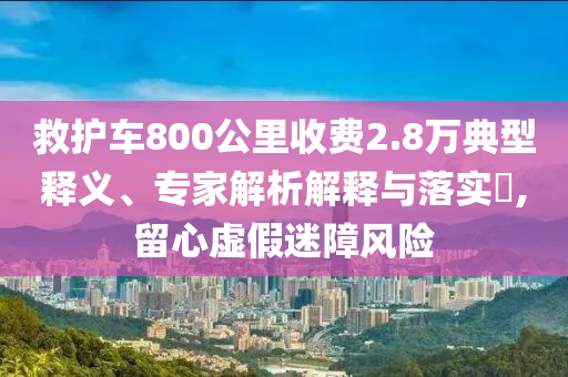救護(hù)車800公里收費(fèi)2.8萬典型釋義、專家解析解釋與落實(shí)?,留心虛假迷障風(fēng)險(xiǎn)