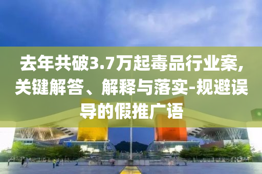 去年共破3.7萬(wàn)起毒品行業(yè)案,關(guān)鍵解答、解釋與落實(shí)-規(guī)避誤導(dǎo)的假推廣語(yǔ)