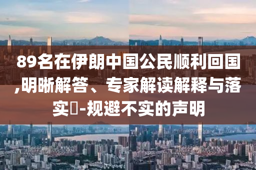 89名在伊朗中國(guó)公民順利回國(guó),明晰解答、專(zhuān)家解讀解釋與落實(shí)?-規(guī)避不實(shí)的聲明