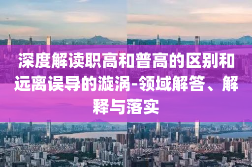 深度解讀職高和普高的區(qū)別和遠(yuǎn)離誤導(dǎo)的漩渦-領(lǐng)域解答、解釋與落實(shí)