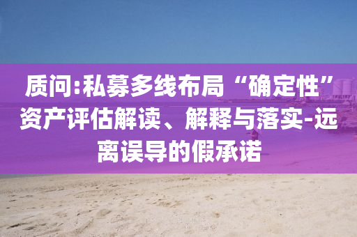 質(zhì)問(wèn):私募多線(xiàn)布局“確定性”資產(chǎn)評(píng)估解讀、解釋與落實(shí)-遠(yuǎn)離誤導(dǎo)的假承諾