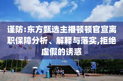 謹(jǐn)防:東方甄選主播頓頓官宣離職保障分析、解釋與落實(shí),拒絕虛假的誘惑