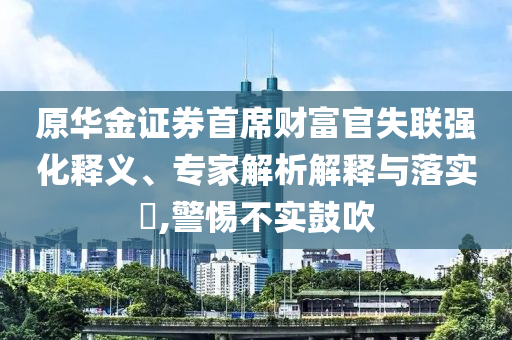 原華金證券首席財(cái)富官失聯(lián)強(qiáng)化釋義、專家解析解釋與落實(shí)?,警惕不實(shí)鼓吹