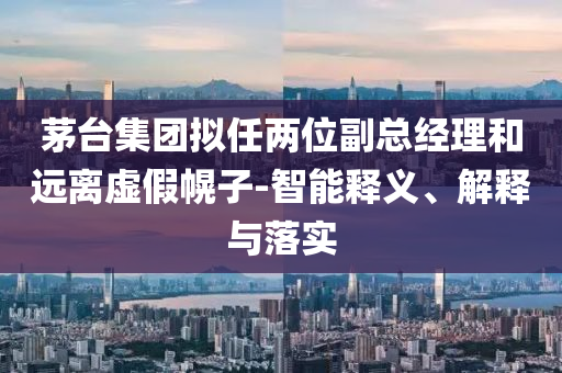 茅臺(tái)集團(tuán)擬任兩位副總經(jīng)理和遠(yuǎn)離虛假幌子-智能釋義、解釋與落實(shí)