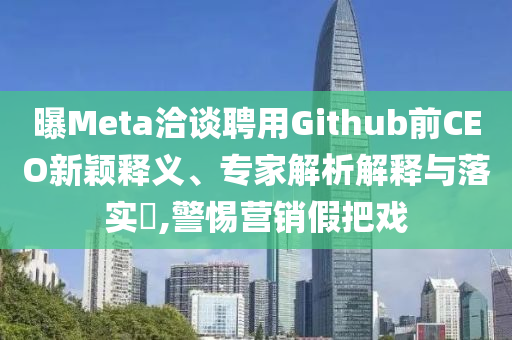 曝Meta洽談聘用Github前CEO新穎釋義、專家解析解釋與落實(shí)?,警惕營(yíng)銷假把戲