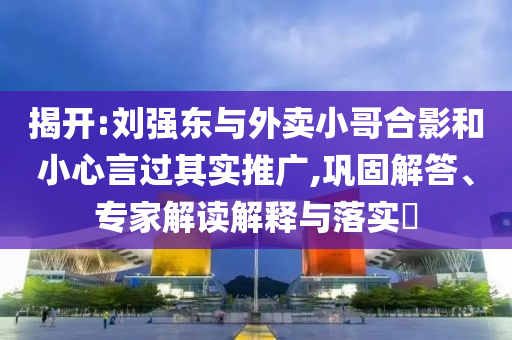 揭開(kāi):劉強(qiáng)東與外賣小哥合影和小心言過(guò)其實(shí)推廣,鞏固解答、專家解讀解釋與落實(shí)?
