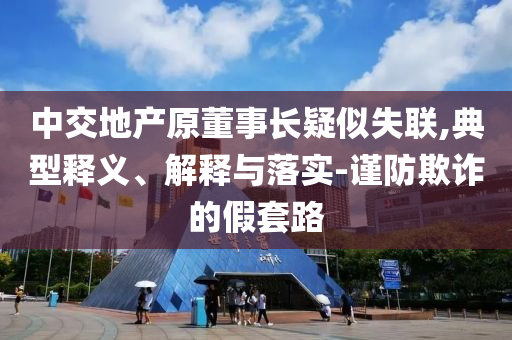 中交地產(chǎn)原董事長(zhǎng)疑似失聯(lián),典型釋義、解釋與落實(shí)-謹(jǐn)防欺詐的假套路
