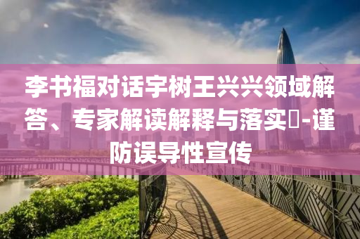 李書(shū)福對(duì)話宇樹(shù)王興興領(lǐng)域解答、專家解讀解釋與落實(shí)?-謹(jǐn)防誤導(dǎo)性宣傳