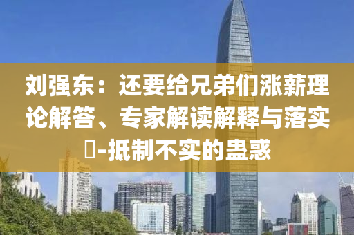 劉強(qiáng)東：還要給兄弟們漲薪理論解答、專家解讀解釋與落實(shí)?-抵制不實(shí)的蠱惑
