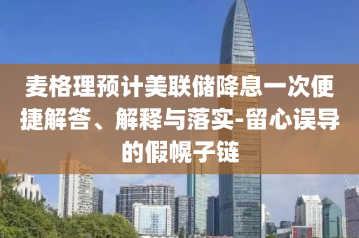 麥格理預(yù)計(jì)美聯(lián)儲(chǔ)降息一次便捷解答、解釋與落實(shí)-留心誤導(dǎo)的假幌子鏈