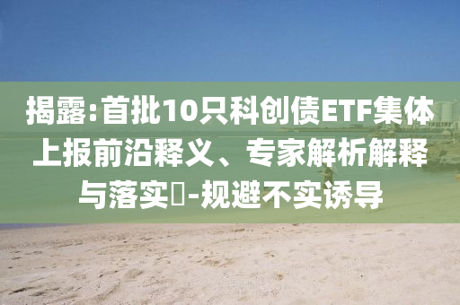 揭露:首批10只科創(chuàng)債ETF集體上報(bào)前沿釋義、專家解析解釋與落實(shí)?-規(guī)避不實(shí)誘導(dǎo)
