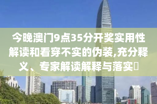 今晚澳門9點35分開獎實用性解讀和看穿不實的偽裝,充分釋義、專家解讀解釋與落實?