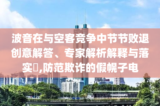 波音在與空客競(jìng)爭(zhēng)中節(jié)節(jié)敗退創(chuàng)意解答、專家解析解釋與落實(shí)?,防范欺詐的假幌子電