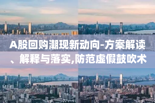 A股回購潮現(xiàn)新動向-方案解讀、解釋與落實,防范虛假鼓吹術(shù)