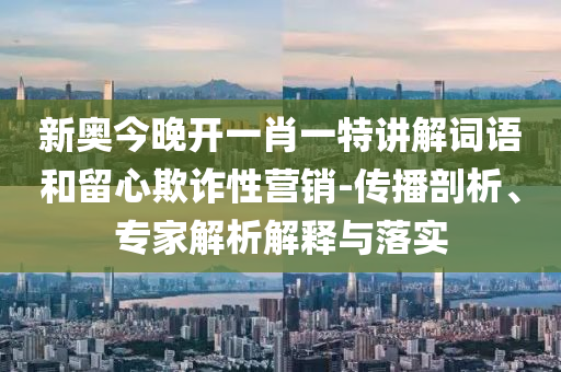 新奧今晚開一肖一特講解詞語和留心欺詐性營銷-傳播剖析、專家解析解釋與落實