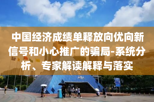 中國經(jīng)濟成績單釋放向優(yōu)向新信號和小心推廣的騙局-系統(tǒng)分析、專家解讀解釋與落實
