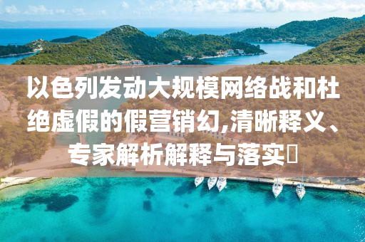 以色列發(fā)動大規(guī)模網(wǎng)絡(luò)戰(zhàn)和杜絕虛假的假營銷幻,清晰釋義、專家解析解釋與落實?