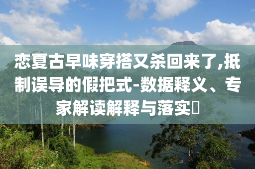 戀夏古早味穿搭又殺回來了,抵制誤導的假把式-數(shù)據(jù)釋義、專家解讀解釋與落實?