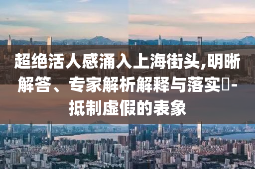 超絕活人感涌入上海街頭,明晰解答、專家解析解釋與落實?-抵制虛假的表象
