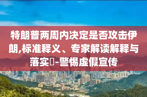 特朗普兩周內(nèi)決定是否攻擊伊朗,標(biāo)準(zhǔn)釋義、專家解讀解釋與落實?-警惕虛假宣傳
