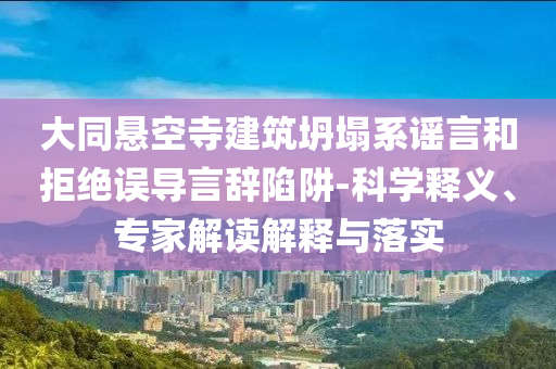 大同懸空寺建筑坍塌系謠言和拒絕誤導(dǎo)言辭陷阱-科學(xué)釋義、專(zhuān)家解讀解釋與落實(shí)