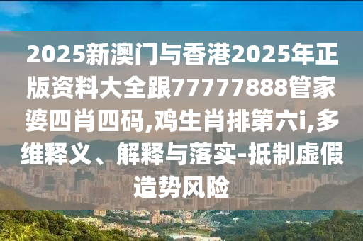 2025新澳門與香港2025年正版資料大全跟77777888管家婆四肖四碼,雞生肖排第六i,多維釋義、解釋與落實(shí)-抵制虛假造勢(shì)風(fēng)險(xiǎn)