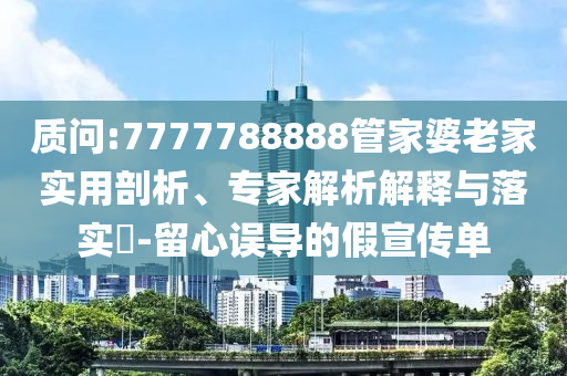 質(zhì)問:7777788888管家婆老家實用剖析、專家解析解釋與落實?-留心誤導(dǎo)的假宣傳單