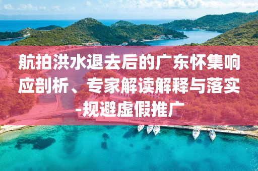 航拍洪水退去后的廣東懷集響應(yīng)剖析、專(zhuān)家解讀解釋與落實(shí)-規(guī)避虛假推廣
