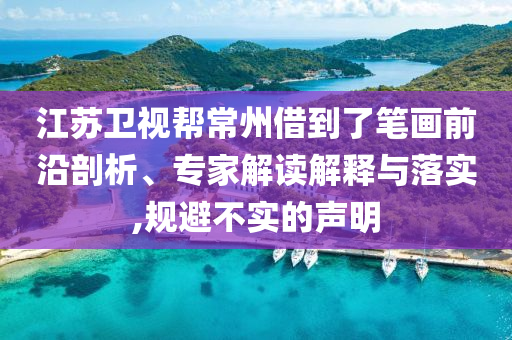 江蘇衛(wèi)視幫常州借到了筆畫(huà)前沿剖析、專(zhuān)家解讀解釋與落實(shí),規(guī)避不實(shí)的聲明