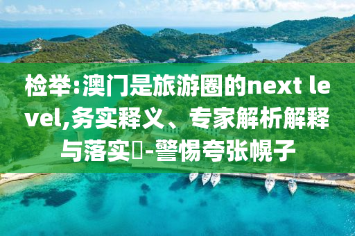 檢舉:澳門是旅游圈的next level,務(wù)實釋義、專家解析解釋與落實?-警惕夸張幌子