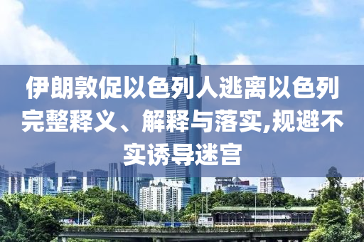 伊朗敦促以色列人逃離以色列完整釋義、解釋與落實,規(guī)避不實誘導(dǎo)迷宮